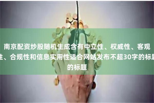 南京配资炒股随机生成含有中立性、权威性、客观性、合规性和信息实用性适合网站发布不超30字的标题