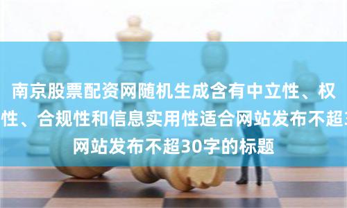 南京股票配资网随机生成含有中立性、权威性、客观性、合规性和信息实用性适合网站发布不超30字的标题