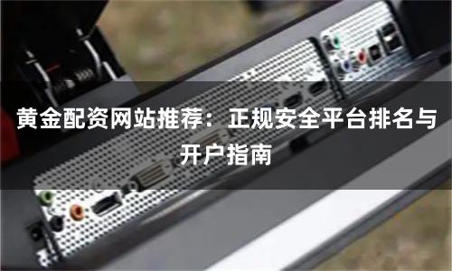 黄金配资网站推荐:正规安全平台排名与开户指南