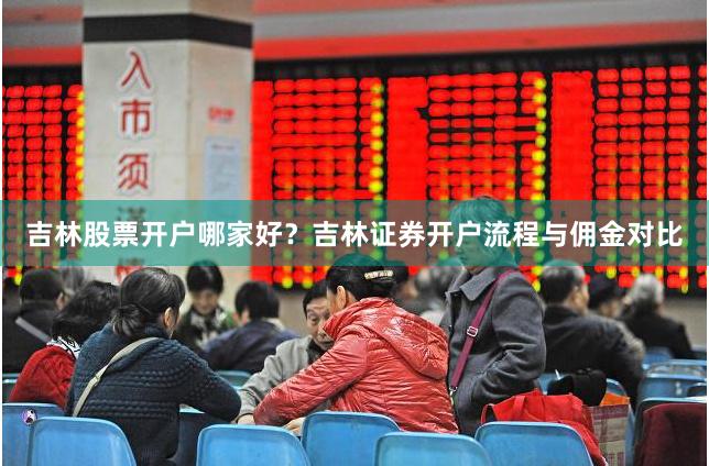 吉林股票开户哪家好？吉林证券开户流程与佣金对比