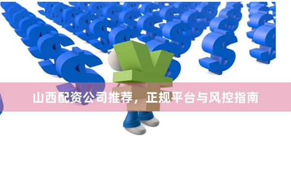 山西配资公司推荐，正规平台与风控指南