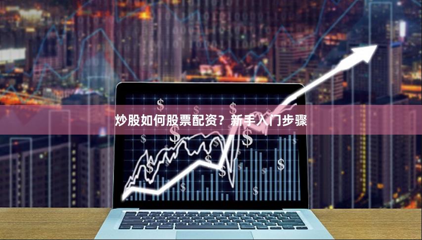 炒股如何股票配资？新手入门步骤