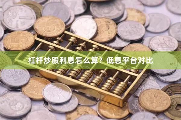 杠杆炒股利息怎么算？低息平台对比