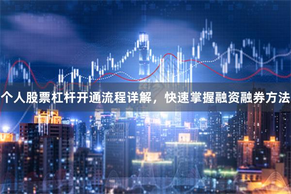 个人股票杠杆开通流程详解，快速掌握融资融券方法