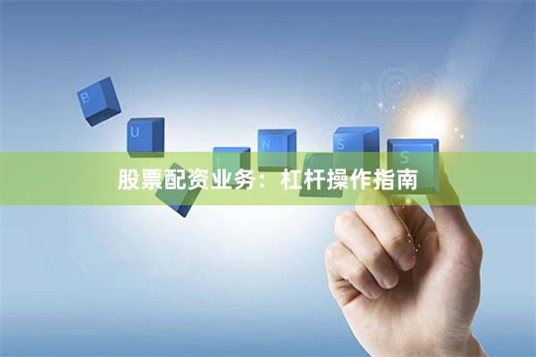 股票配资业务：杠杆操作指南