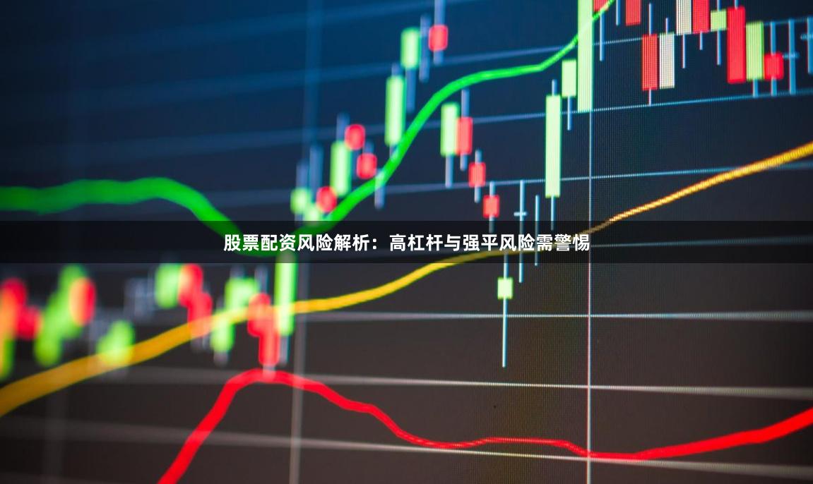 股票配资风险解析：高杠杆与强平风险需警惕
