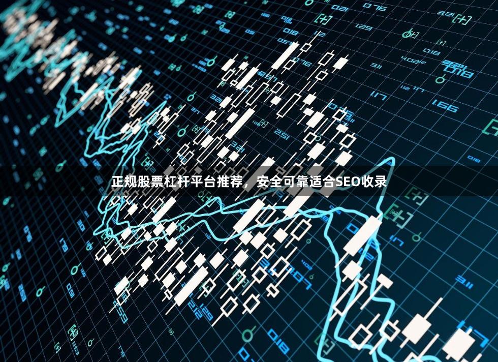 正规股票杠杆平台推荐，安全可靠适合SEO收录