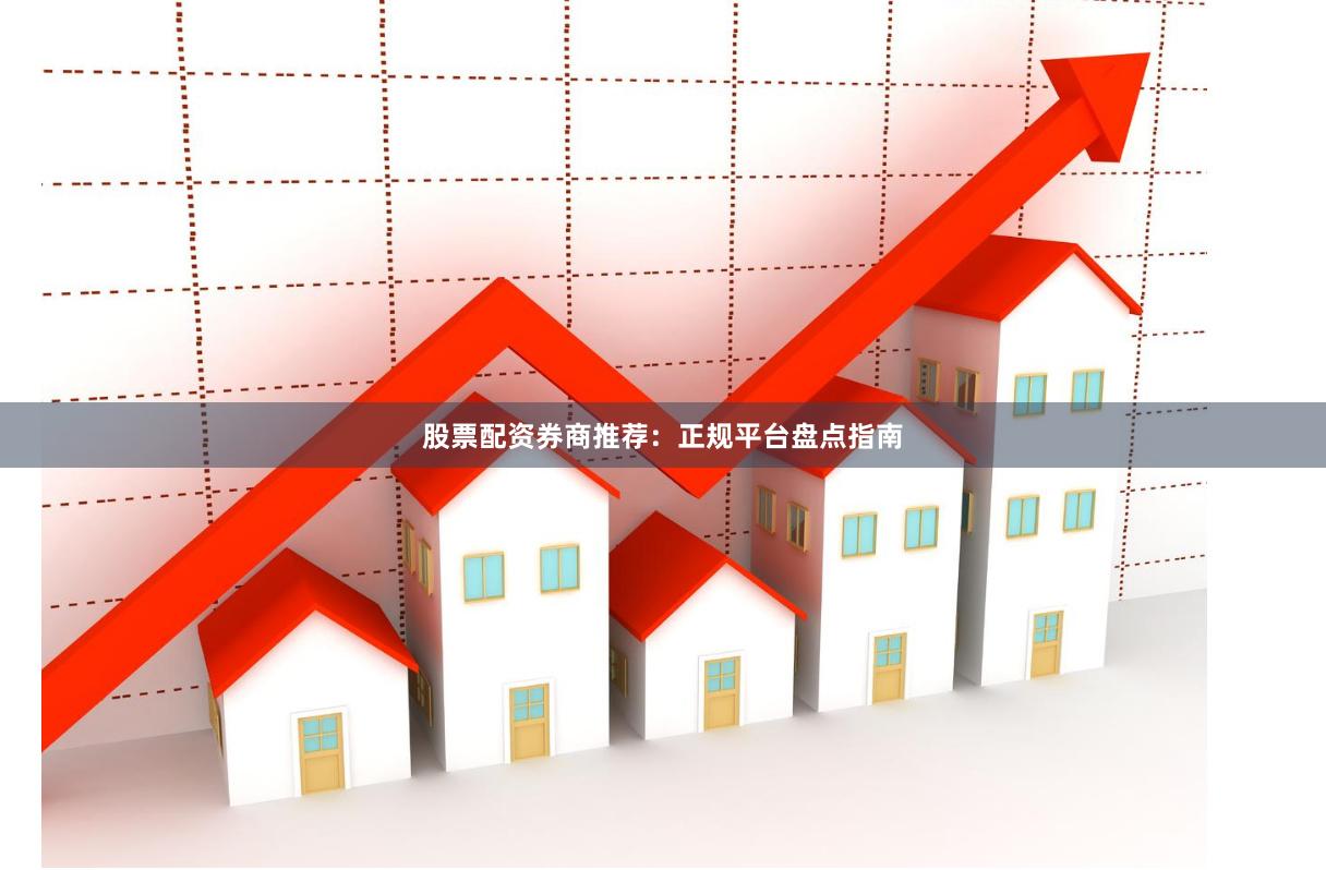 股票配资券商推荐：正规平台盘点指南