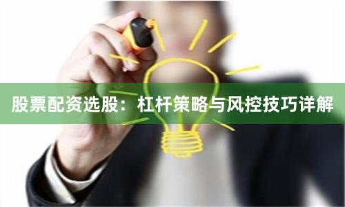 股票配资选股：杠杆策略与风控技巧详解