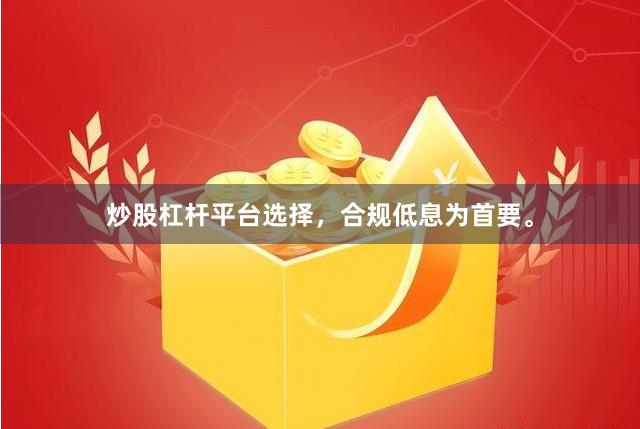 炒股杠杆平台选择，合规低息为首要。