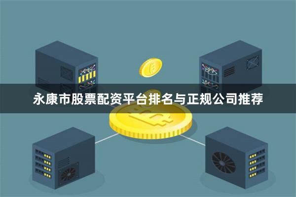 永康市股票配资平台排名与正规公司推荐
