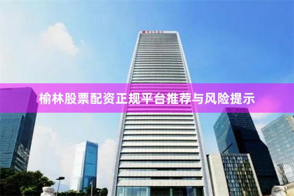 榆林股票配资正规平台推荐与风险提示