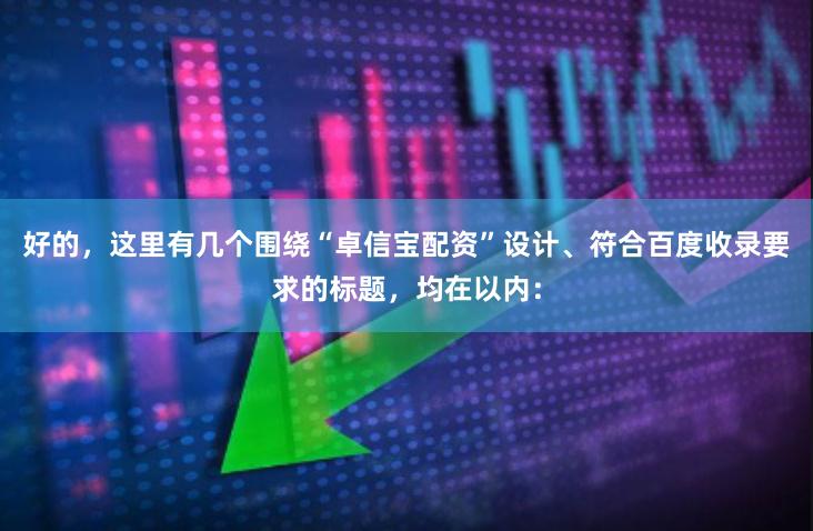 好的，这里有几个围绕“卓信宝配资”设计、符合百度收录要求的标题，均在以内：