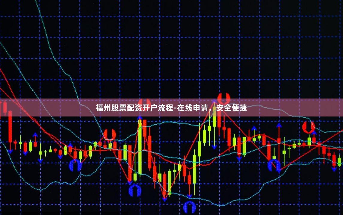 福州股票配资开户流程-在线申请，安全便捷