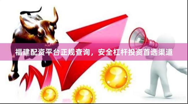 福建配资平台正规查询，安全杠杆投资首选渠道
