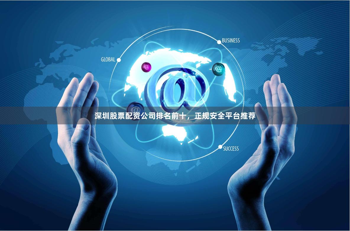 深圳股票配资公司排名前十，正规安全平台推荐