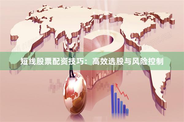 短线股票配资技巧:高效选股与风险控制