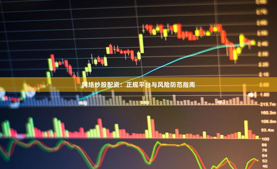 网络炒股配资：正规平台与风险防范指南