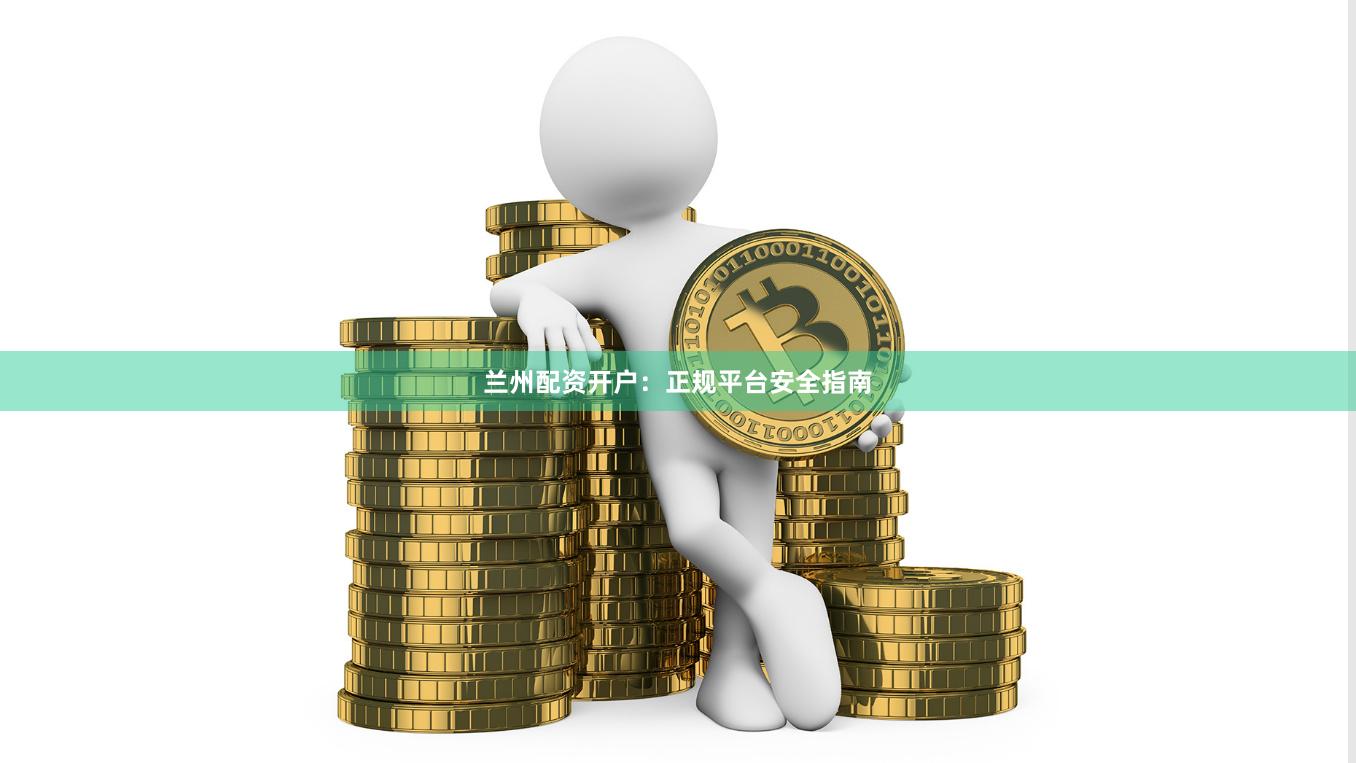 兰州配资开户：正规平台安全指南