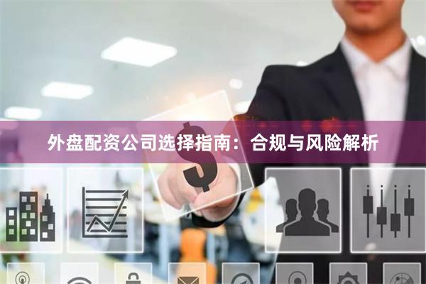 外盘配资公司选择指南:合规与风险解析