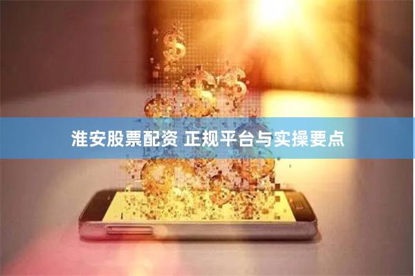 淮安股票配资 正规平台与实操要点