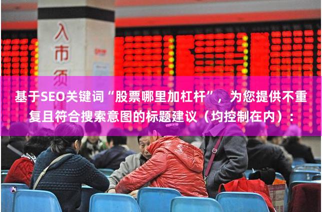 基于SEO关键词“股票哪里加杠杆”，为您提供不重复且符合搜索意图的标题建议（均控制在内）：