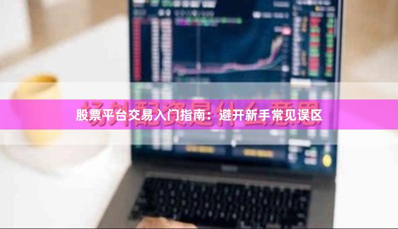 股票平台交易入门指南：避开新手常见误区