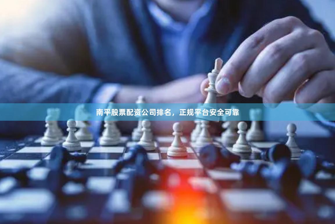 南平股票配资公司排名，正规平台安全可靠