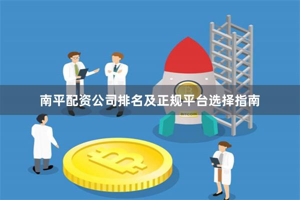 南平配资公司排名及正规平台选择指南