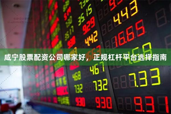咸宁股票配资公司哪家好，正规杠杆平台选择指南