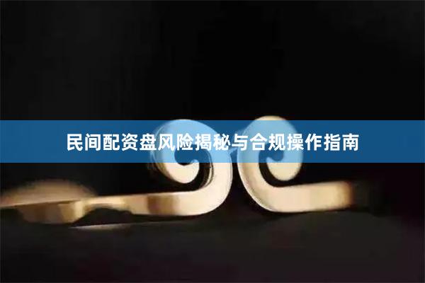 民间配资盘风险揭秘与合规操作指南
