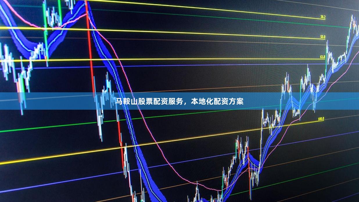马鞍山股票配资服务，本地化配资方案